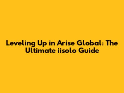 Leveling Up in Arise Global: The Ultimate iisolo Guide