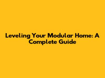 Leveling Your Modular Home: A Complete Guide