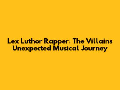 Lex Luthor Rapper: The Villain's Unexpected Musical Journey