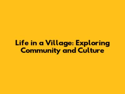 Life in a Village: Exploring Community and Culture