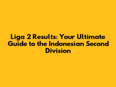 Liga 2 Results: Your Ultimate Guide to the Indonesian Second Division