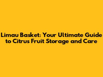 Limau Basket: Your Ultimate Guide to Citrus Fruit Storage and Care