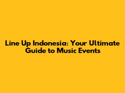 Line Up Indonesia: Your Ultimate Guide to Music Events