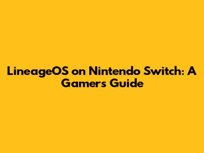 LineageOS on Nintendo Switch: A Gamer's Guide