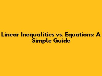 Linear Inequalities vs. Equations: A Simple Guide