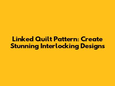 Linked Quilt Pattern: Create Stunning Interlocking Designs