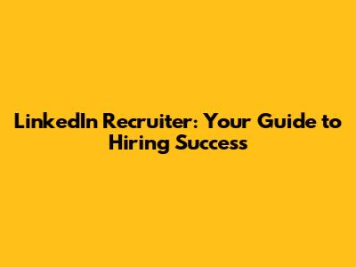 LinkedIn Recruiter: Your Guide to Hiring Success