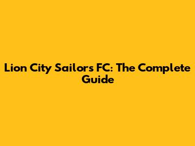 Lion City Sailors FC: The Complete Guide
