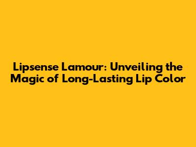 Lipsense Lamour: Unveiling the Magic of Long-Lasting Lip Color