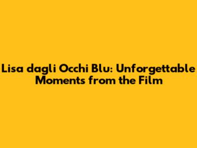 Lisa dagli Occhi Blu: Unforgettable Moments from the Film
