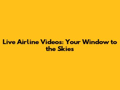 Live Airline Videos: Your Window to the Skies