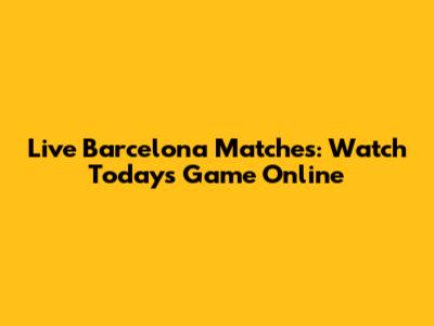 Live Barcelona Matches: Watch Today's Game Online