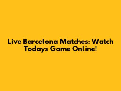 Live Barcelona Matches: Watch Today's Game Online!