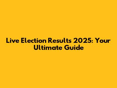 Live Election Results 2025: Your Ultimate Guide