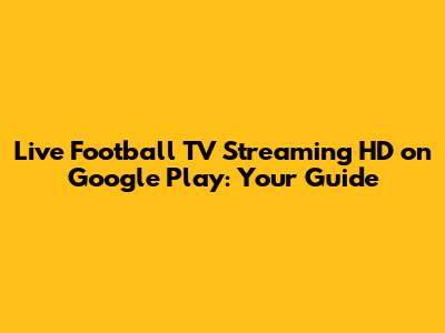 Live Football TV Streaming HD on Google Play: Your Guide