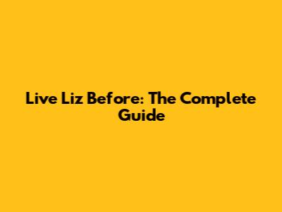 Live Liz Before: The Complete Guide