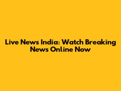 Live News India: Watch Breaking News Online Now