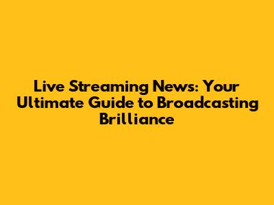 Live Streaming News: Your Ultimate Guide to Broadcasting Brilliance