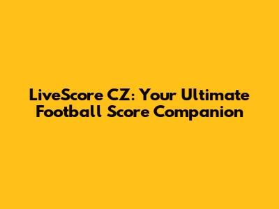 LiveScore CZ: Your Ultimate Football Score Companion