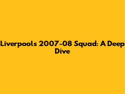 Liverpool's 2007-08 Squad: A Deep Dive