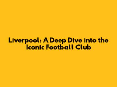 Liverpool: A Deep Dive into the Iconic Football Club