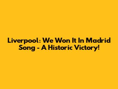 Liverpool: We Won It In Madrid Song - A Historic Victory!