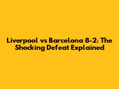 Liverpool vs Barcelona 8-2: The Shocking Defeat Explained