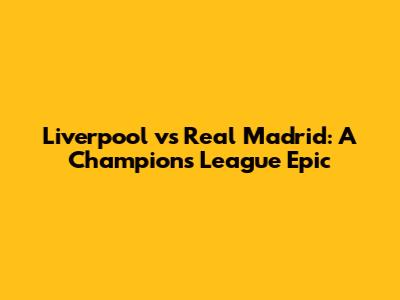 Liverpool vs Real Madrid: A Champions League Epic