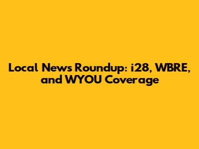 Local News Roundup: i28, WBRE, and WYOU Coverage