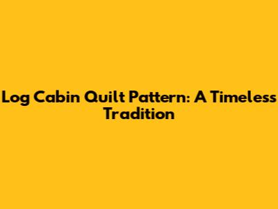 Log Cabin Quilt Pattern: A Timeless Tradition