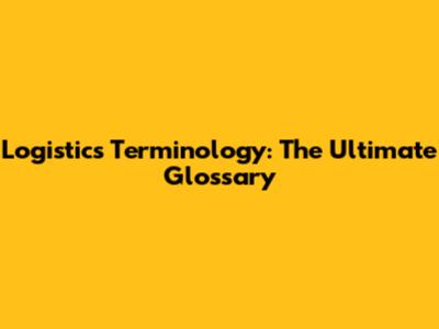 Logistics Terminology: The Ultimate Glossary
