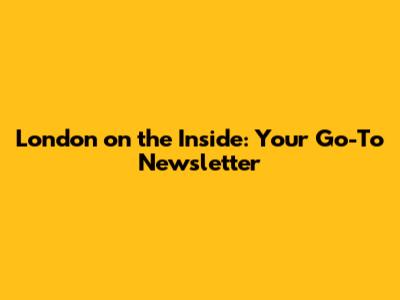 London on the Inside: Your Go-To Newsletter