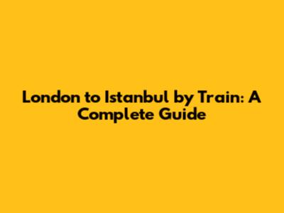 London to Istanbul by Train: A Complete Guide