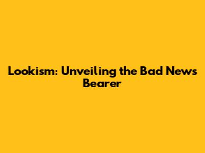 Lookism: Unveiling the Bad News Bearer