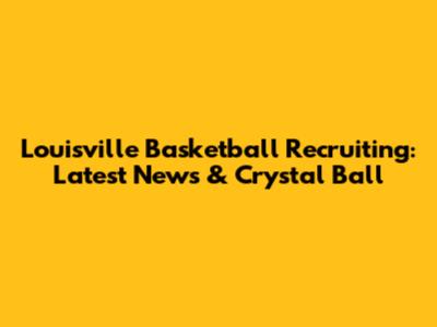 Louisville Basketball Recruiting: Latest News & Crystal Ball