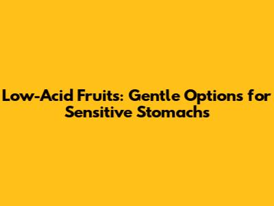 Low-Acid Fruits: Gentle Options for Sensitive Stomachs