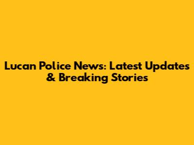 Lucan Police News: Latest Updates & Breaking Stories