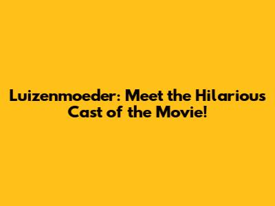 Luizenmoeder: Meet the Hilarious Cast of the Movie!