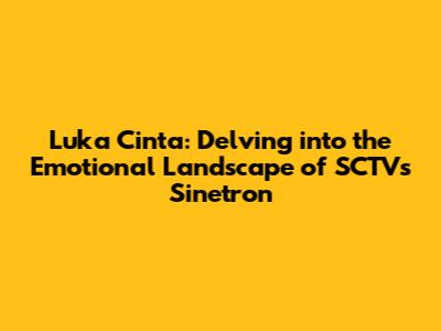 Luka Cinta: Delving into the Emotional Landscape of SCTV's Sinetron