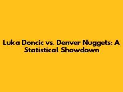 Luka Doncic vs. Denver Nuggets: A Statistical Showdown