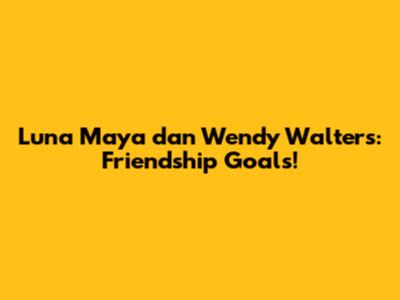 Luna Maya dan Wendy Walters: Friendship Goals!