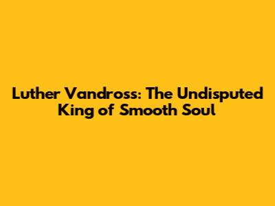 Luther Vandross: The Undisputed King of Smooth Soul