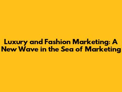 Luxury and Fashion Marketing: A New Wave in the Sea of Marketing