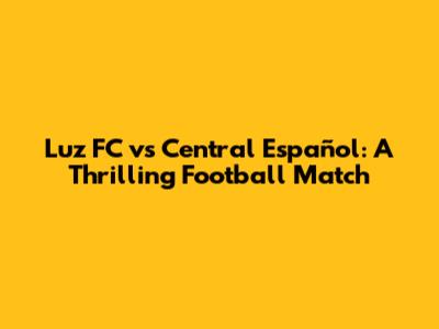 Luz FC vs Central Español: A Thrilling Football Match