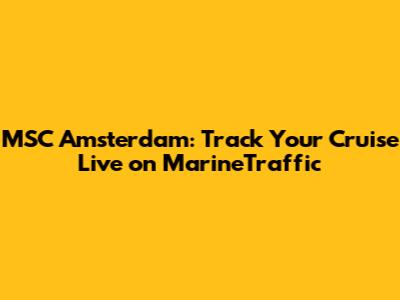 MSC Amsterdam: Track Your Cruise Live on MarineTraffic
