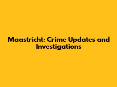 Maastricht: Crime Updates and Investigations