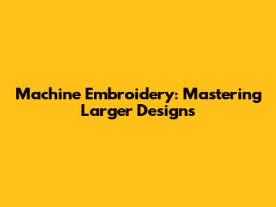 Machine Embroidery: Mastering Larger Designs