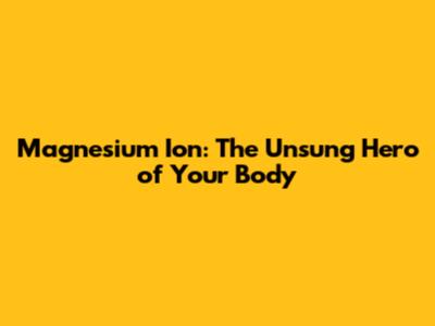 Magnesium Ion: The Unsung Hero of Your Body