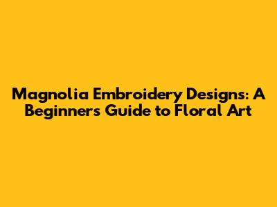 Magnolia Embroidery Designs: A Beginner's Guide to Floral Art