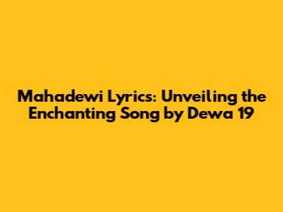 Mahadewi Lyrics: Unveiling the Enchanting Song by Dewa 19
